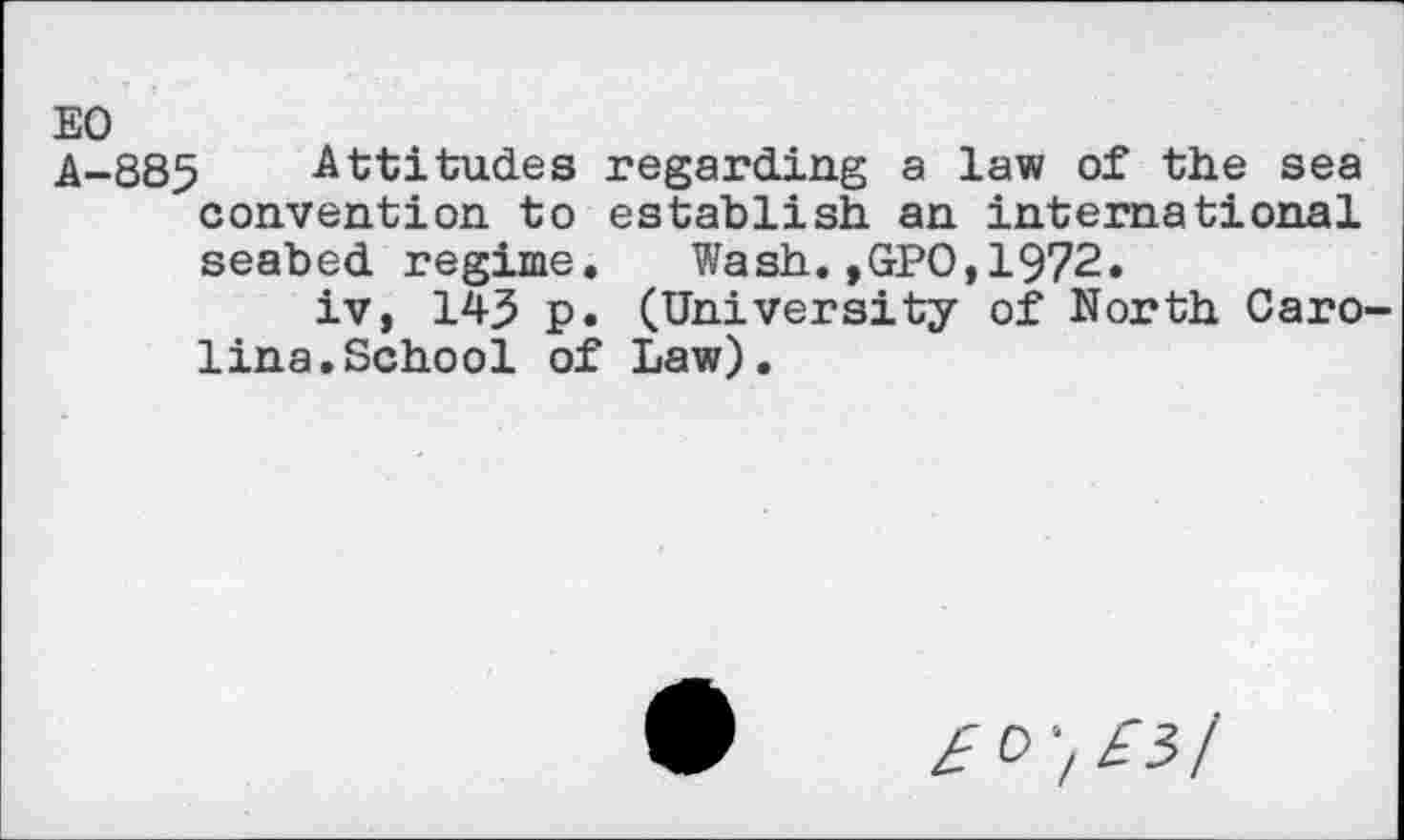 ﻿EO
A-885 Attitudes regarding a law of the sea convention to establish an international seabed regime. Wash.,GPO,1972.
iv, 145 p. (University of North Carolina. School of Law).